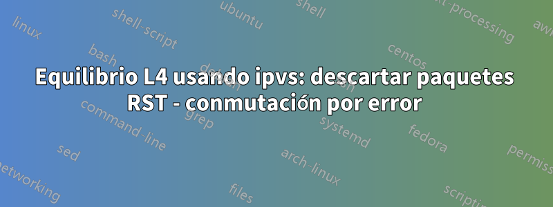 Equilibrio L4 usando ipvs: descartar paquetes RST - conmutación por error