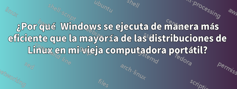 ¿Por qué Windows se ejecuta de manera más eficiente que la mayoría de las distribuciones de Linux en mi vieja computadora portátil?