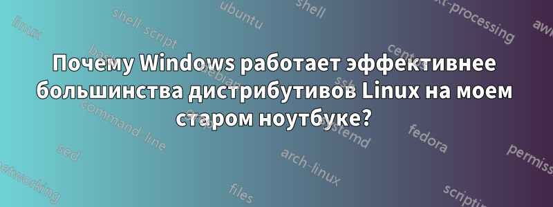 Почему Windows работает эффективнее большинства дистрибутивов Linux на моем старом ноутбуке?