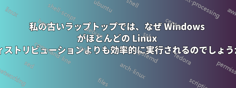 私の古いラップトップでは、なぜ Windows がほとんどの Linux ディストリビューションよりも効率的に実行されるのでしょうか?