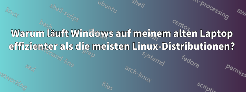 Warum läuft Windows auf meinem alten Laptop effizienter als die meisten Linux-Distributionen?