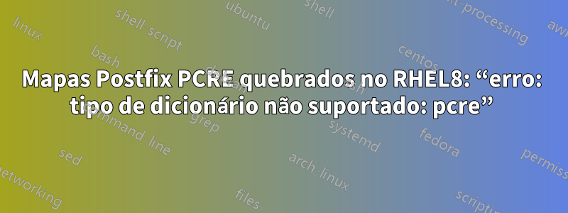 Mapas Postfix PCRE quebrados no RHEL8: “erro: tipo de dicionário não suportado: pcre”