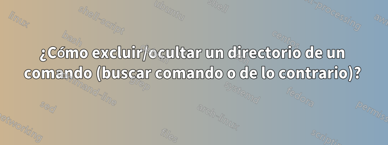 ¿Cómo excluir/ocultar un directorio de un comando (buscar comando o de lo contrario)?