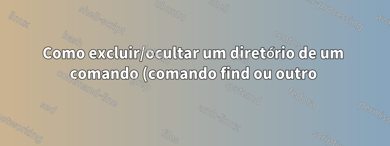 Como excluir/ocultar um diretório de um comando (comando find ou outro)?