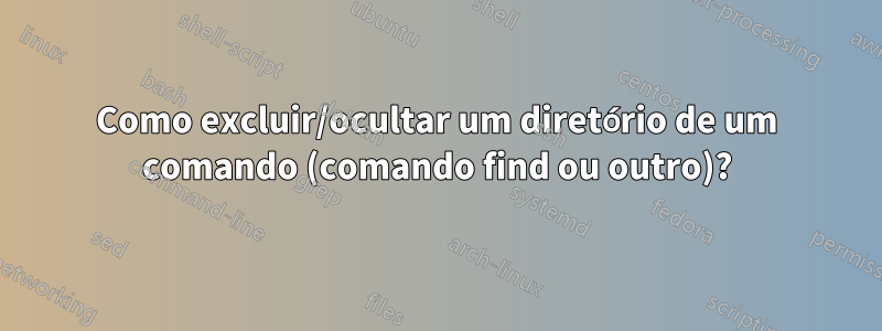 Como excluir/ocultar um diretório de um comando (comando find ou outro)?