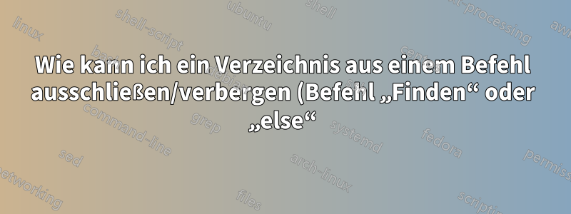 Wie kann ich ein Verzeichnis aus einem Befehl ausschließen/verbergen (Befehl „Finden“ oder „else“)?