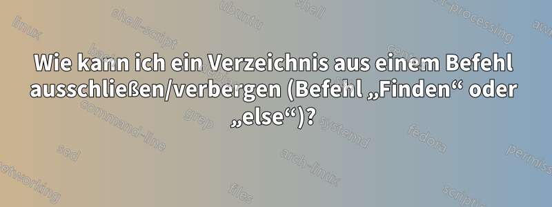 Wie kann ich ein Verzeichnis aus einem Befehl ausschließen/verbergen (Befehl „Finden“ oder „else“)?