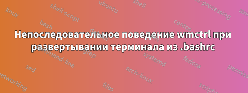 Непоследовательное поведение wmctrl при развертывании терминала из .bashrc