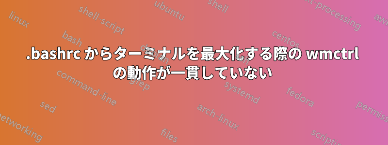 .bashrc からターミナルを最大化する際の wmctrl の動作が一貫していない