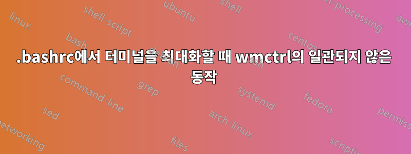 .bashrc에서 터미널을 최대화할 때 wmctrl의 일관되지 않은 동작