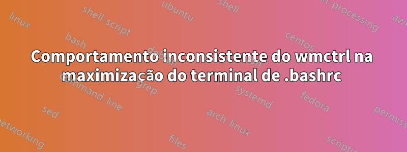 Comportamento inconsistente do wmctrl na maximização do terminal de .bashrc