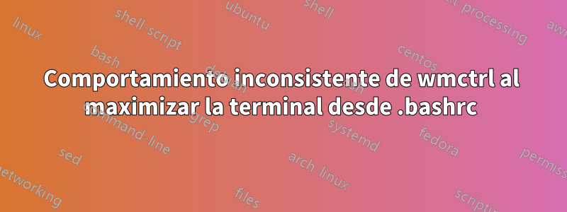 Comportamiento inconsistente de wmctrl al maximizar la terminal desde .bashrc