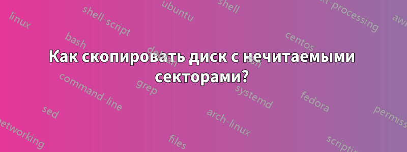 Как скопировать диск с нечитаемыми секторами?