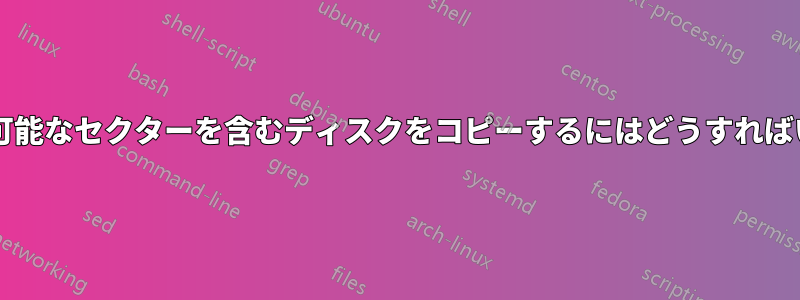 読み取り不可能なセクターを含むディスクをコピーするにはどうすればいいですか?