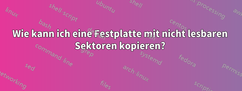 Wie kann ich eine Festplatte mit nicht lesbaren Sektoren kopieren?