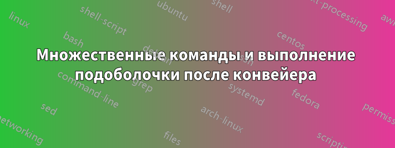 Множественные команды и выполнение подоболочки после конвейера