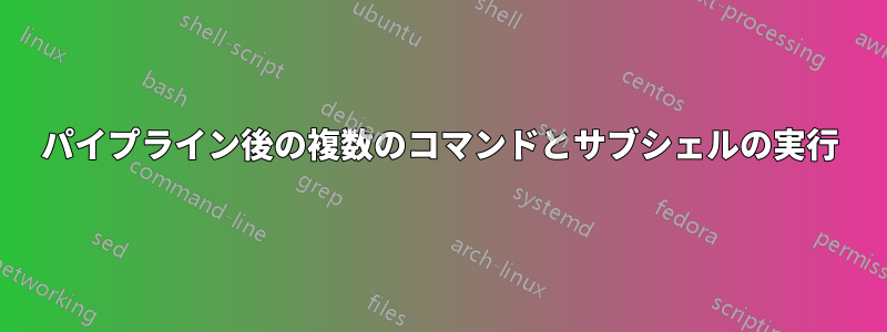 パイプライン後の複数のコマンドとサブシェルの実行