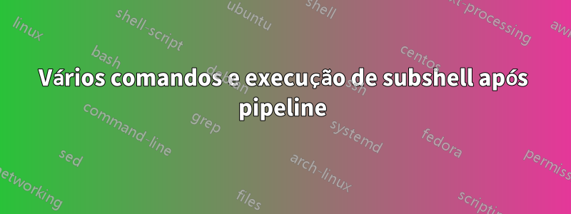 Vários comandos e execução de subshell após pipeline