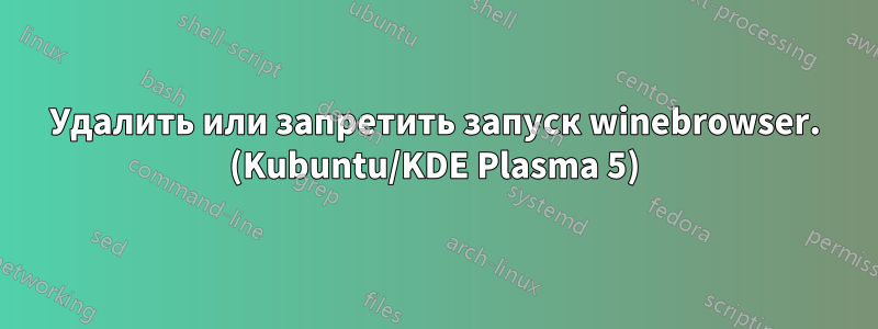 Удалить или запретить запуск winebrowser. (Kubuntu/KDE Plasma 5)