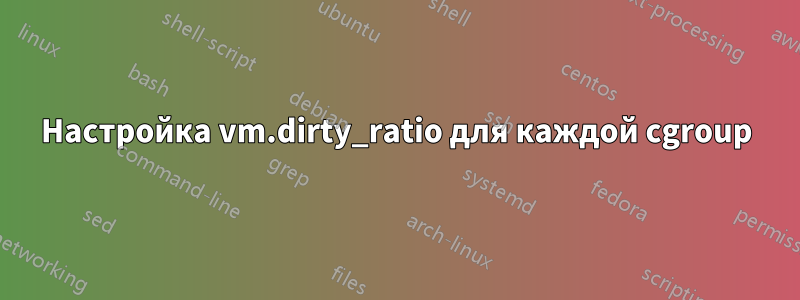 Настройка vm.dirty_ratio для каждой cgroup