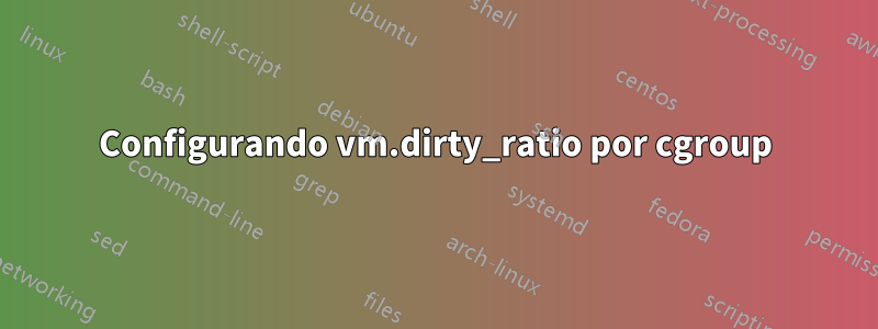 Configurando vm.dirty_ratio por cgroup