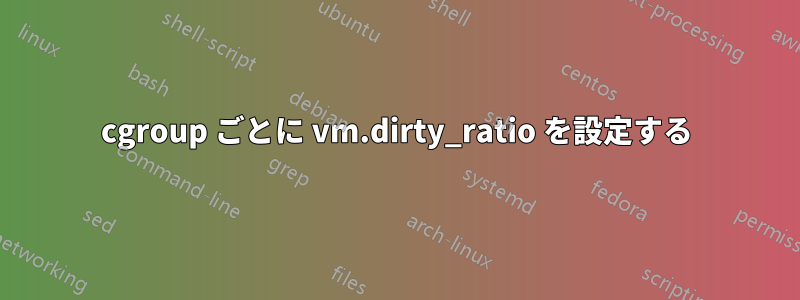 cgroup ごとに vm.dirty_ratio を設定する