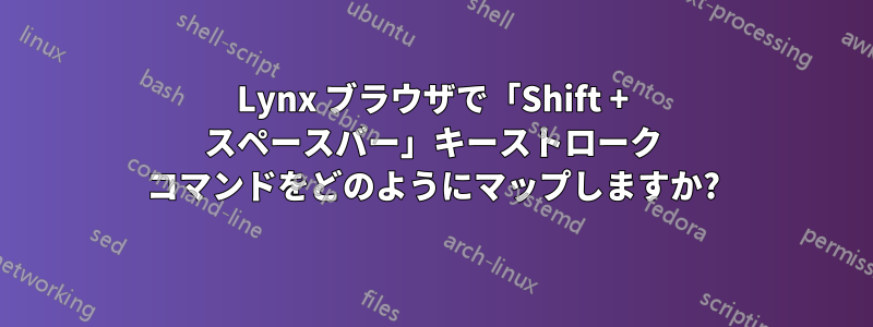 Lynx ブラウザで「Shift + スペースバー」キーストローク コマンドをどのようにマップしますか?