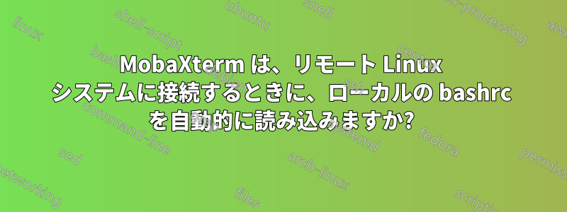 MobaXterm は、リモート Linux システムに接続するときに、ローカルの bashrc を自動的に読み込みますか?