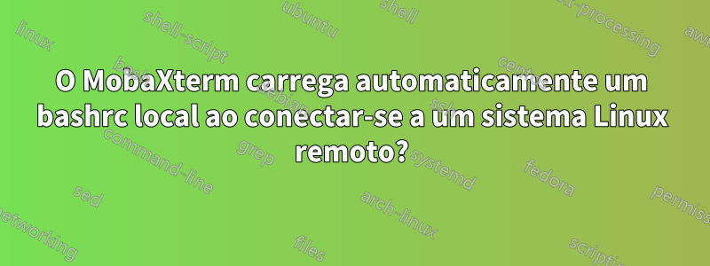 O MobaXterm carrega automaticamente um bashrc local ao conectar-se a um sistema Linux remoto?