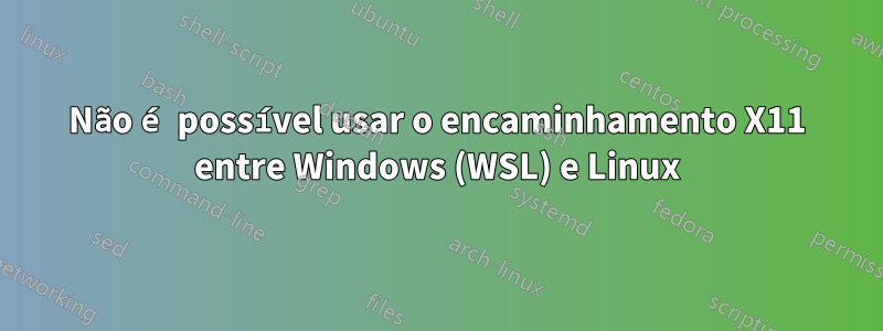 Não é possível usar o encaminhamento X11 entre Windows (WSL) e Linux