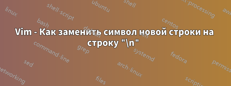 Vim - Как заменить символ новой строки на строку "\n"