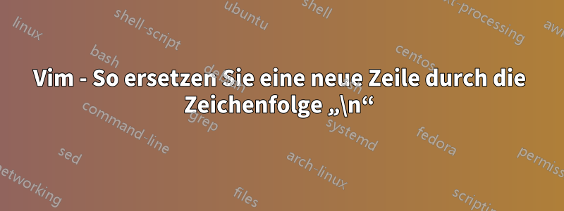 Vim - So ersetzen Sie eine neue Zeile durch die Zeichenfolge „\n“