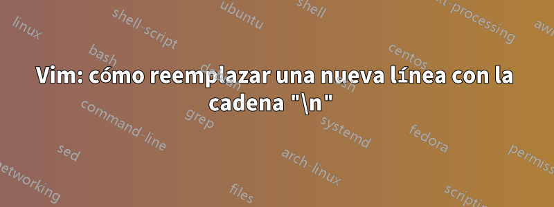 Vim: cómo reemplazar una nueva línea con la cadena "\n"