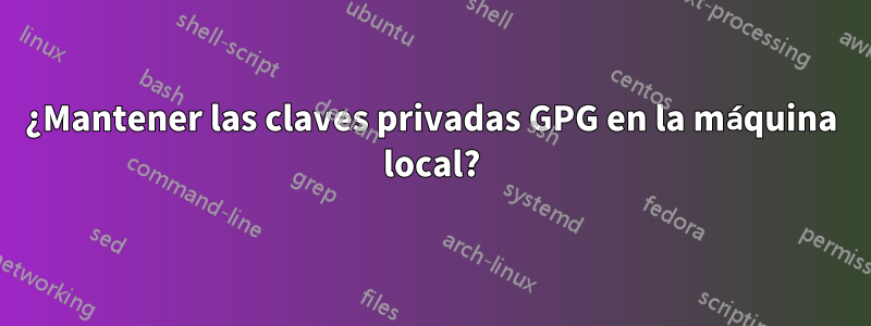 ¿Mantener las claves privadas GPG en la máquina local?