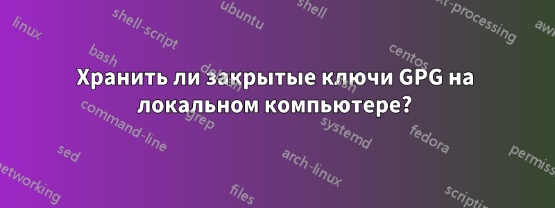 Хранить ли закрытые ключи GPG на локальном компьютере?