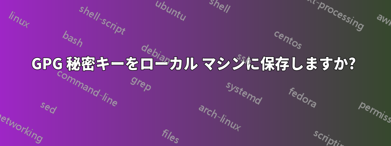 GPG 秘密キーをローカル マシンに保存しますか?