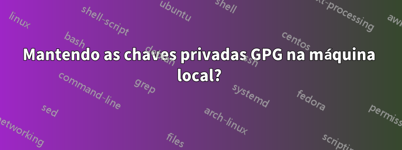 Mantendo as chaves privadas GPG na máquina local?