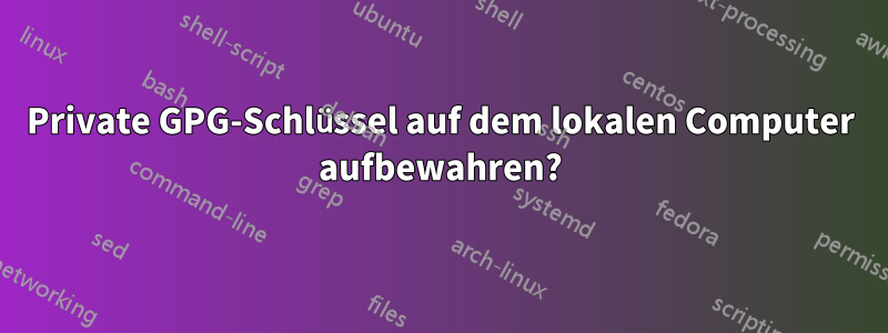 Private GPG-Schlüssel auf dem lokalen Computer aufbewahren?