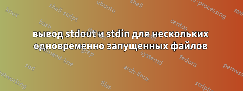 вывод stdout и stdin для нескольких одновременно запущенных файлов