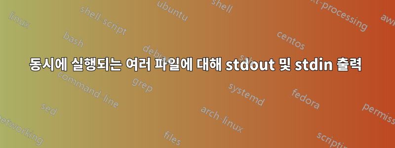 동시에 실행되는 여러 파일에 대해 stdout 및 stdin 출력