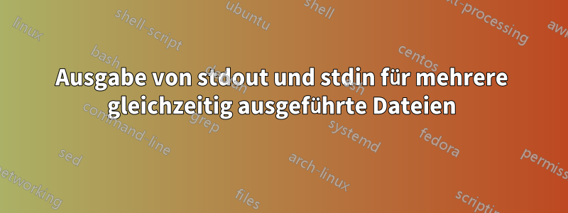 Ausgabe von stdout und stdin für mehrere gleichzeitig ausgeführte Dateien