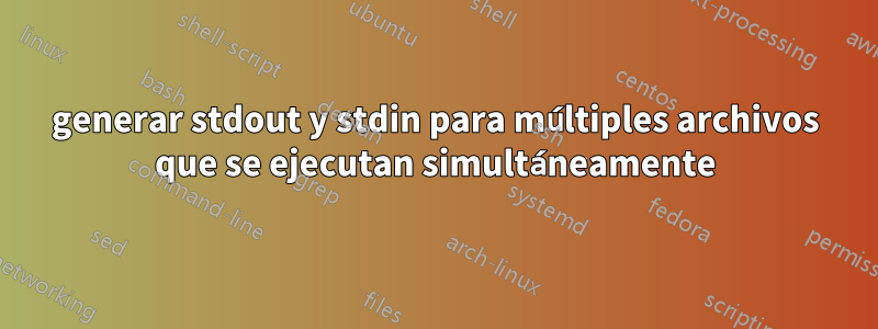 generar stdout y stdin para múltiples archivos que se ejecutan simultáneamente