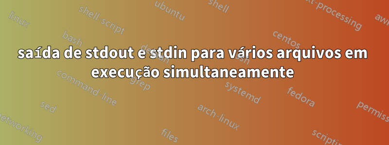 saída de stdout e stdin para vários arquivos em execução simultaneamente