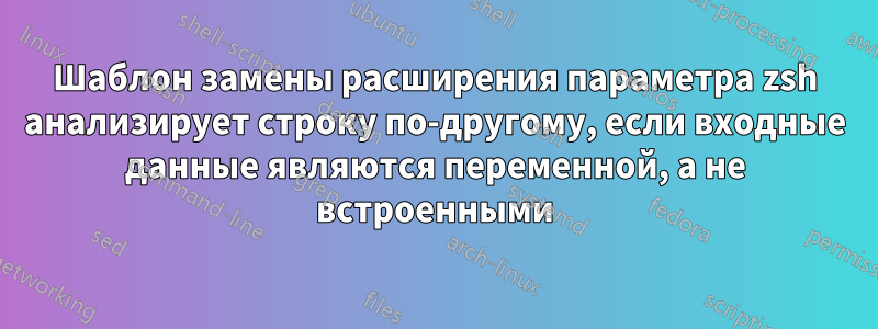 Шаблон замены расширения параметра zsh анализирует строку по-другому, если входные данные являются переменной, а не встроенными