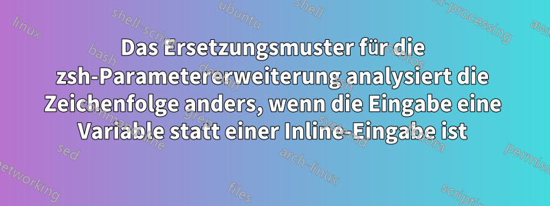 Das Ersetzungsmuster für die zsh-Parametererweiterung analysiert die Zeichenfolge anders, wenn die Eingabe eine Variable statt einer Inline-Eingabe ist