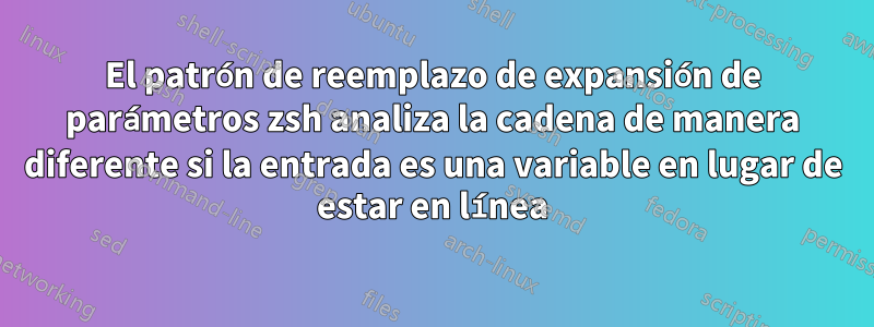 El patrón de reemplazo de expansión de parámetros zsh analiza la cadena de manera diferente si la entrada es una variable en lugar de estar en línea