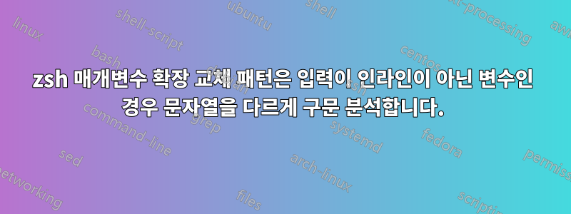 zsh 매개변수 확장 교체 패턴은 입력이 인라인이 아닌 변수인 경우 문자열을 다르게 구문 분석합니다.