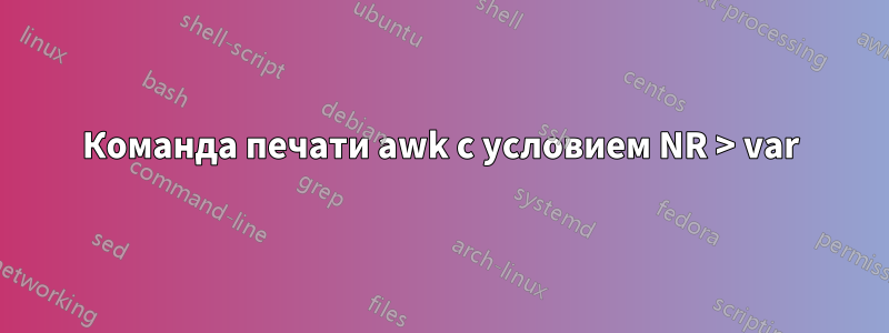 Команда печати awk с условием NR > var