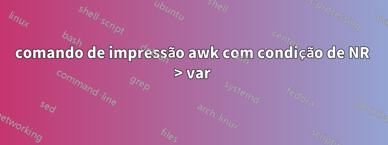 comando de impressão awk com condição de NR > var