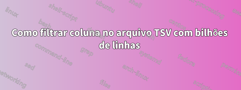 Como filtrar coluna no arquivo TSV com bilhões de linhas